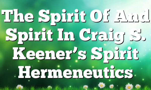 The Spirit Of And Spirit In Craig S. Keener’s Spirit Hermeneutics
